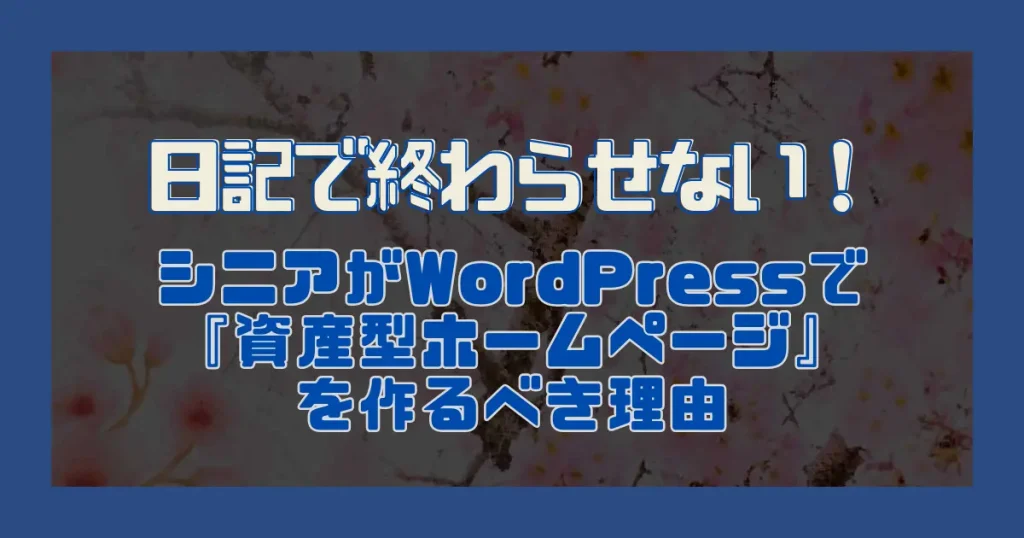 日記で終わらせない！シニアがWordPressで『資産型ホームページ』を作るべき理由