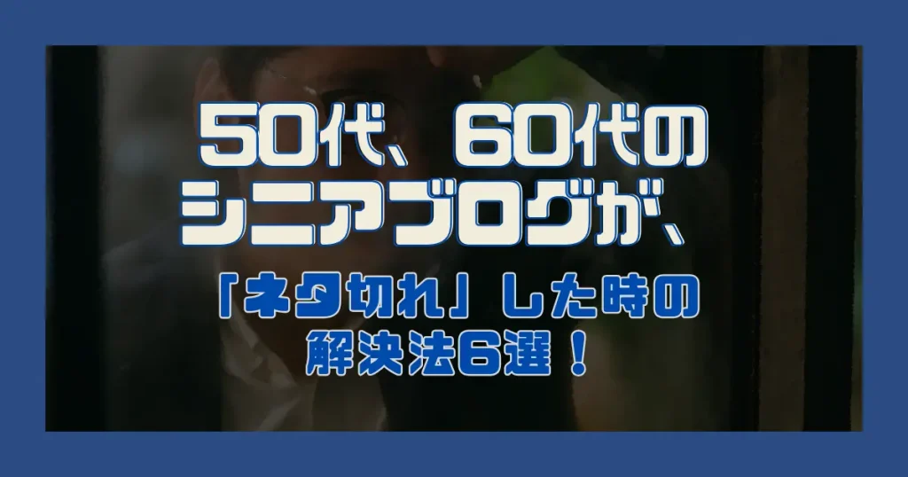 50代、60代のシニアブログが、「ネタ切れ」した時の解決法6選！