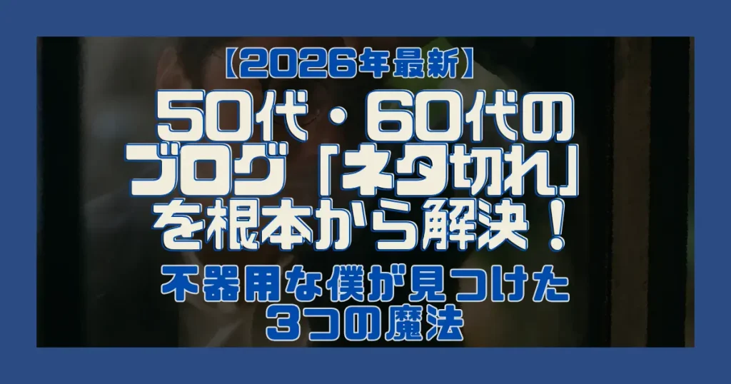 【2026年最新】50代・60代のブログ「ネタ切れ」を根本から解決！不器用な僕が見つけた3つの魔法