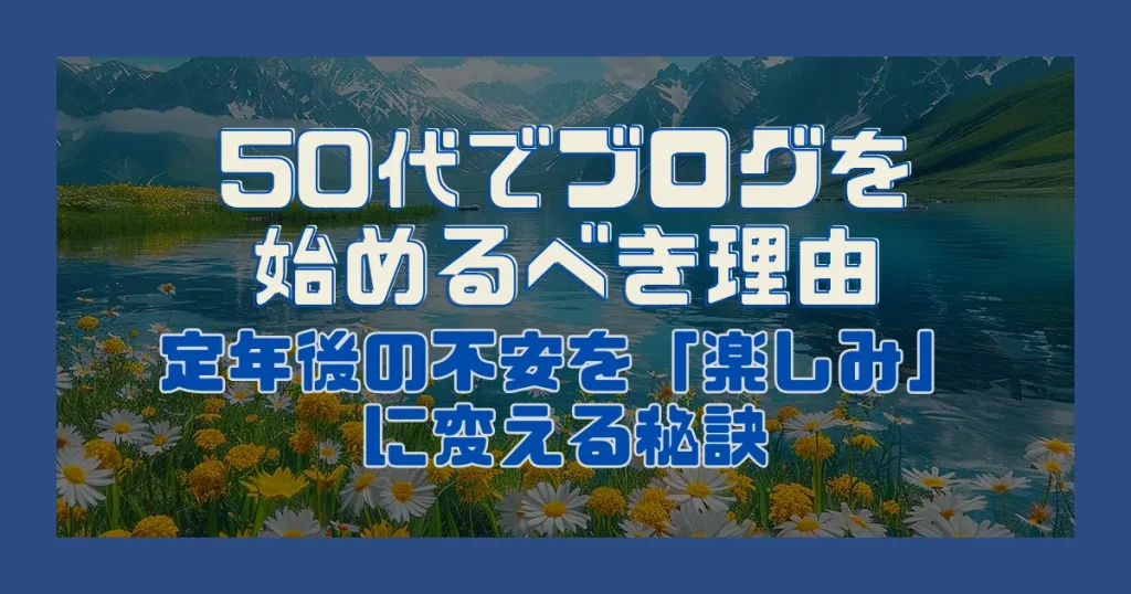 50代でブログを始めるべき理由｜定年後の不安を「楽しみ」に変える秘訣