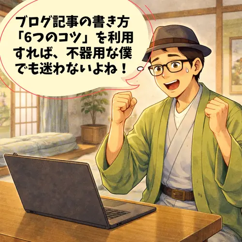 ブログ記事の書き方「6つのコツ」を利用すれば、不器用な僕でも迷わないと感じて、早速取り掛かるところ…。
