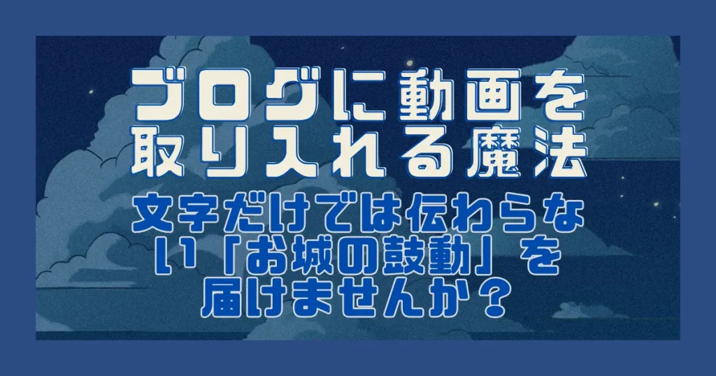ブログに動画を取り入れる魔法｜文字だけでは伝わらない「お城の鼓動」を届けませんか？
