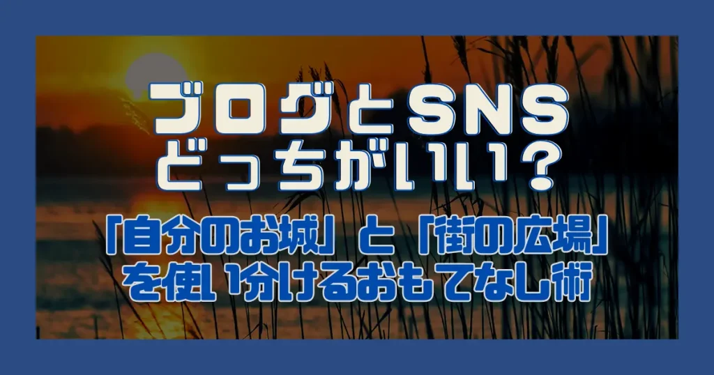 ブログとSNSどっちがいい？｜「自分のお城」と「街の広場」を使い分けるおもてなし術