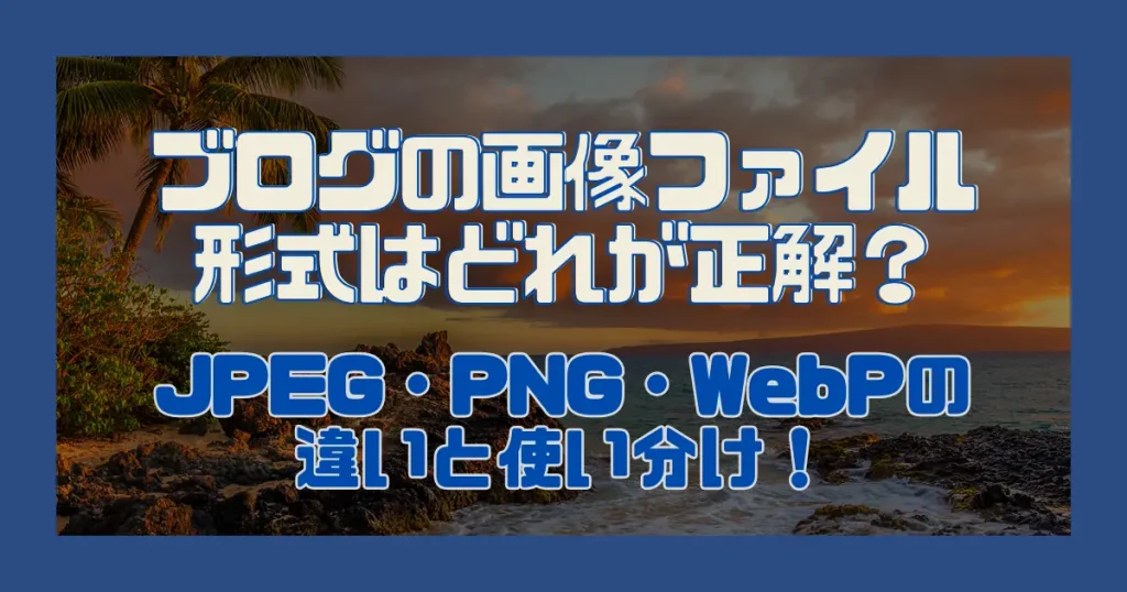 ブログの画像ファイル形式はどれが正解？JPEG・PNG・WebPの違いと使い分け！
