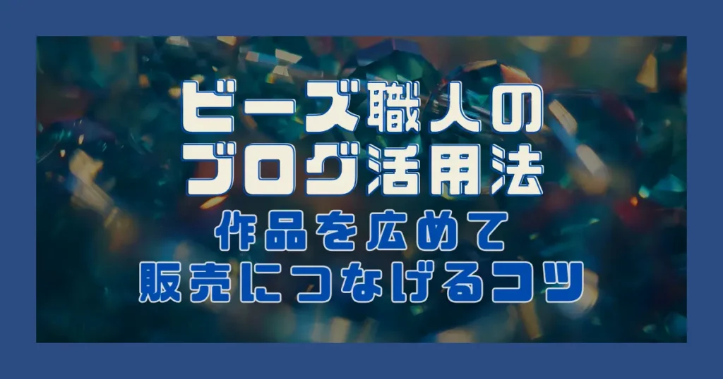 【物語風】ビーズ職人のブログ活用法｜作品を広めて販売につなげるコツ