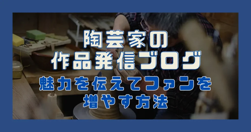 陶芸家の作品発信ブログ｜魅力を伝えてファンを増やす方法