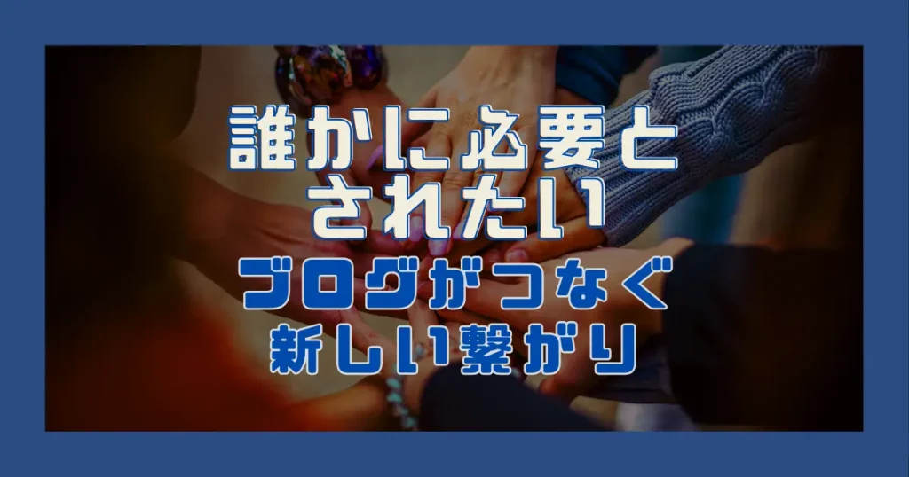 「誰かに必要とされたい」｜ブログがつなぐ新しい繋がり