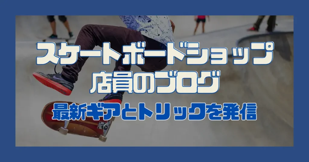 スケートボードショップ店員のブログ｜最新ギアとトリックを発信