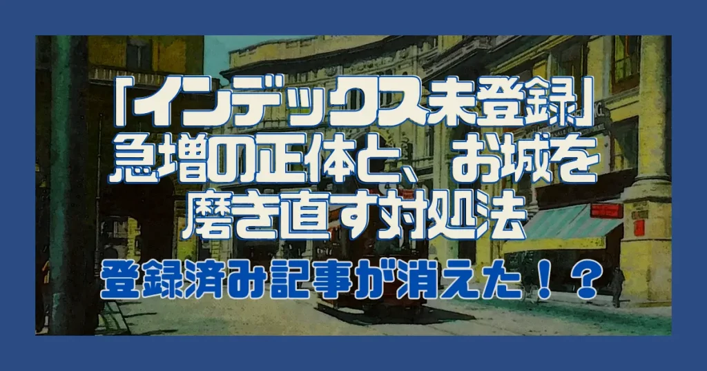 登録済み記事が消えた！？「インデックス未登録」急増の正体と、お城を磨き直す対処法