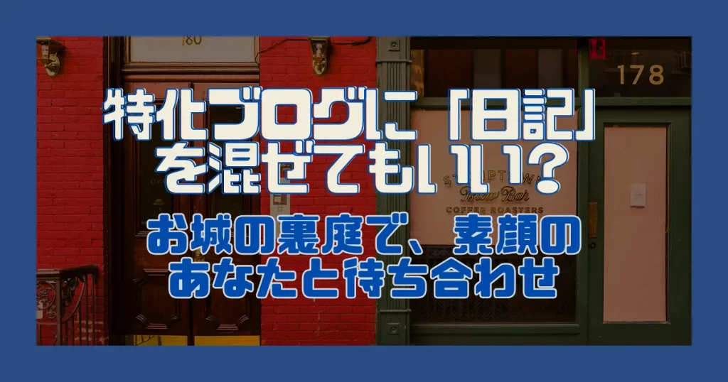 特化ブログに「日記」を混ぜてもいい？｜お城の裏庭で、素顔のあなたと待ち合わせ