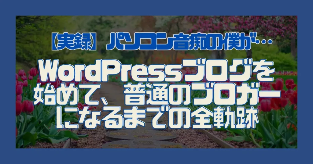 【実録】パソコン音痴の僕がWordPressブログを始めて、普通のブロガーになるまでの全軌跡