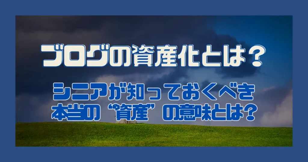 ブログの資産化とは？｜シニアが知っておくべき本当の“資産”の意味とは？