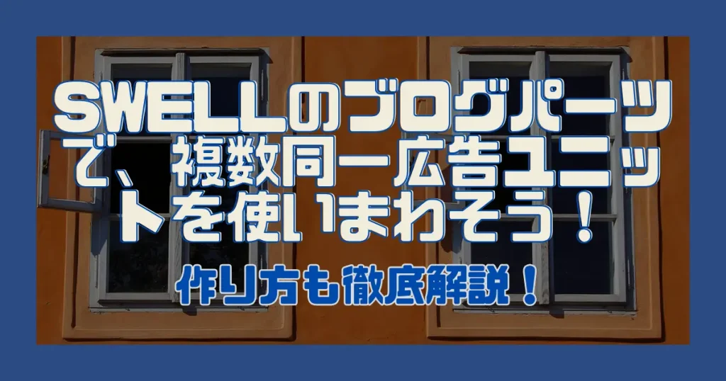 SWELLのブログパーツで、複数同一広告ユニットを使いまわそう！作り方も徹底解説！