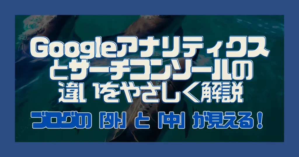 ブログの「外」と「中」が見える！Googleアナリティクスとサーチコンソールの違いをやさしく解説
