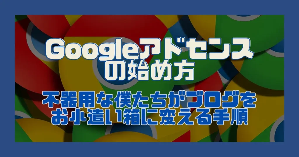 Googleアドセンスの始め方｜不器用な僕たちがブログをお小遣い箱に変える手順