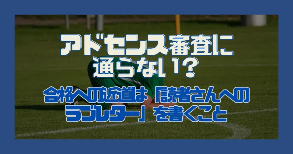 アドセンス審査に通らない？｜合格への近道は「読者さんへのラブレター」を書くこと